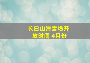 长白山滑雪场开放时间 4月份